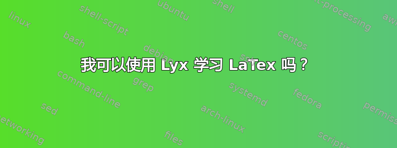 我可以使用 Lyx 学习 LaTex 吗？