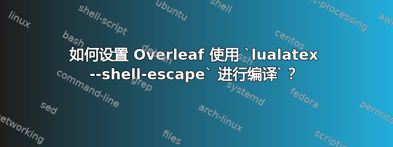 如何设置 Overleaf 使用 `lualatex --shell-escape` 进行编译`？