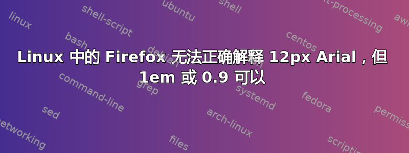 Linux 中的 Firefox 无法正确解释 12px Arial，但 1em 或 0.9 可以