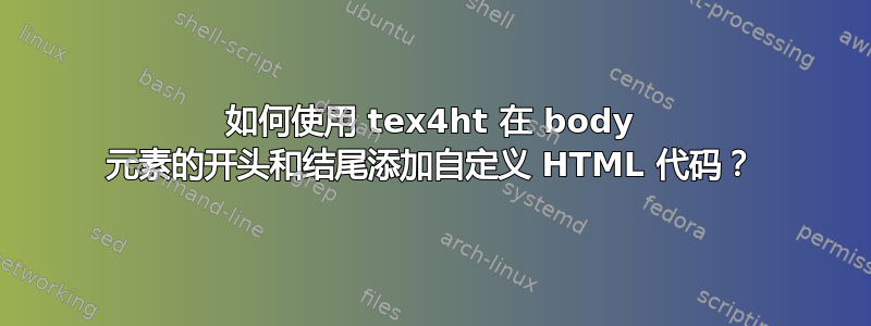 如何使用 tex4ht 在 body 元素的开头和结尾添加自定义 HTML 代码？