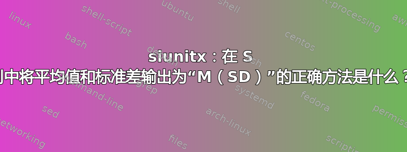 siunitx：在 S 列中将平均值和标准差输出为“M（SD）”的正确方法是什么？