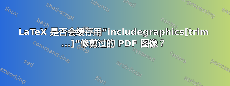 LaTeX 是否会缓存用“includegraphics[trim ...]”修剪过的 PDF 图像？