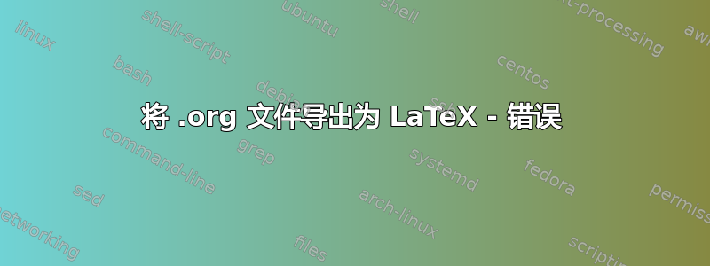 将 .org 文件导出为 LaTeX - 错误