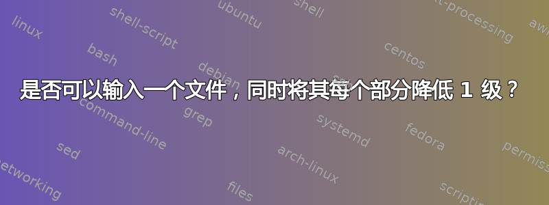 是否可以输入一个文件，同时将其每个部分降低 1 级？