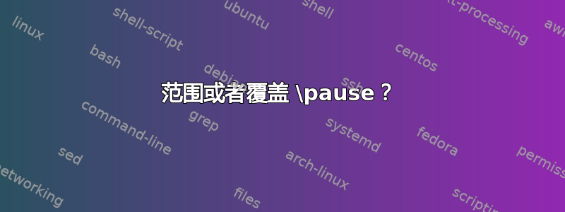 范围或者覆盖 \pause？