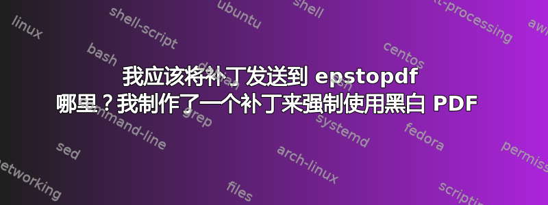 我应该将补丁发送到 epstopdf 哪里？我制作了一个补丁来强制使用黑白 PDF 