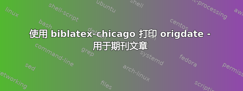 使用 biblatex-chicago 打印 origdate - 用于期刊文章