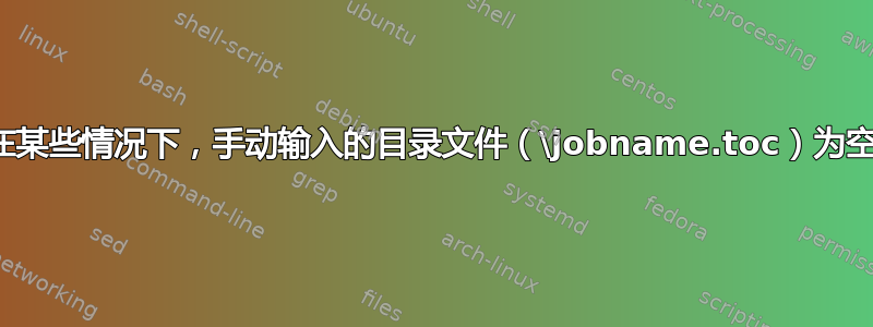 在某些情况下，手动输入的目录文件（\jobname.toc）为空