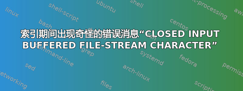 索引期间出现奇怪的错误消息“CLOSED INPUT BUFFERED FILE-STREAM CHARACTER”