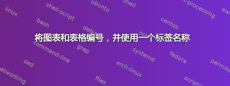 将图表和表格编号，并使用一个标签名称 