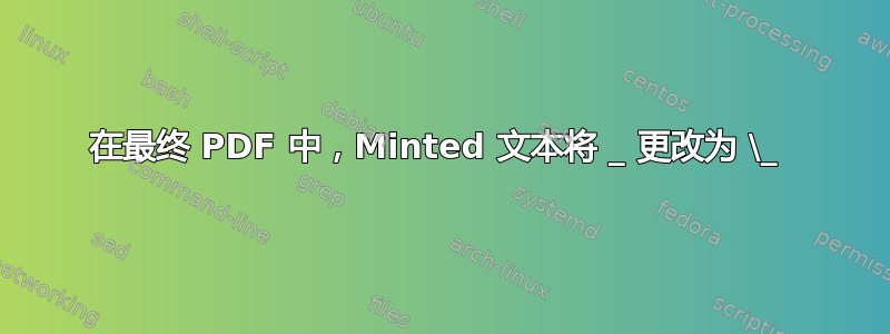 在最终 PDF 中，Minted 文本将 _ 更改为 \_ 