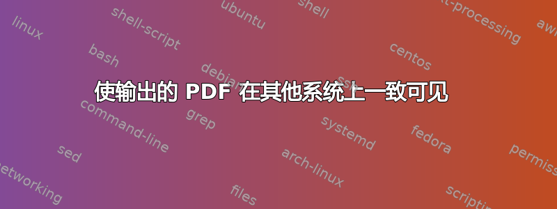 使输出的 PDF 在其他系统上一致可见 