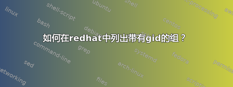 如何在redhat中列出带有gid的组？