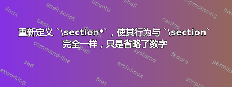 重新定义 `\section*`，使其行为与 `\section` 完全一样，只是省略了数字