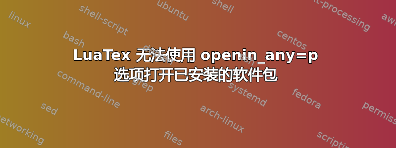 LuaTex 无法使用 openin_any=p 选项打开已安装的软件包