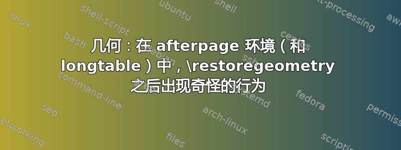 几何：在 afterpage 环境（和 longtable）中，\restoregeometry 之后出现奇怪的行为