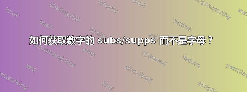 如何获取数字的 subs/supps 而不是字母？