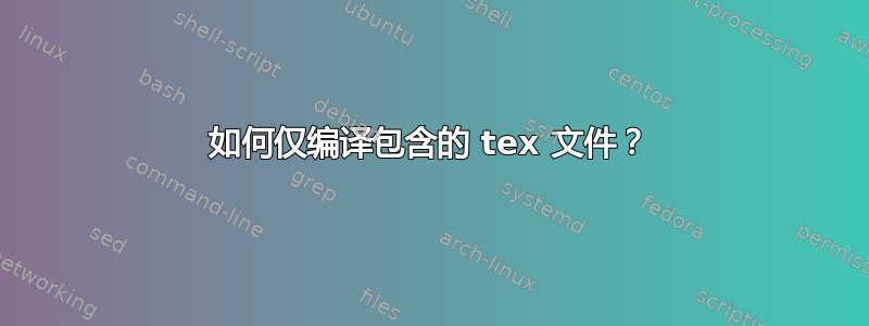 如何仅编译包含的 tex 文件？