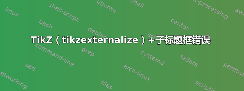 TikZ（tikzexternalize）+子标题框错误