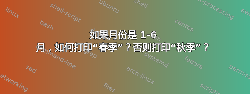 如果月份是 1-6 月，如何打印“春季”？否则打印“秋季”？