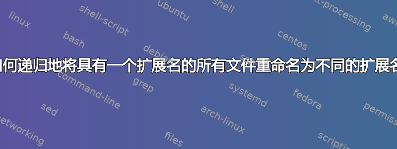 如何递归地将具有一个扩展名的所有文件重命名为不同的扩展名