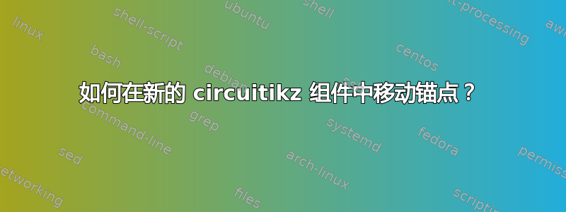 如何在新的 circuitikz 组件中移动锚点？