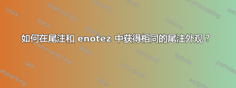 如何在尾注和 enotez 中获得相同的尾注外观？