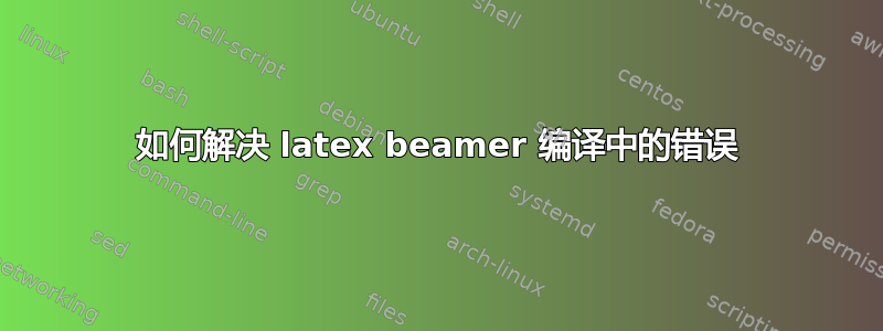 如何解决 latex beamer 编译中的错误