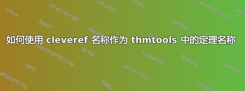 如何使用 cleveref 名称作为 thmtools 中的定理名称