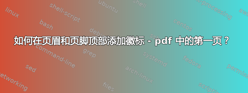 如何在页眉和页脚顶部添加徽标 - pdf 中的第一页？