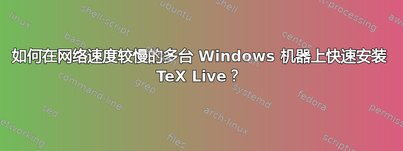 如何在网络速度较慢的多台 Windows 机器上快速安装 TeX Live？