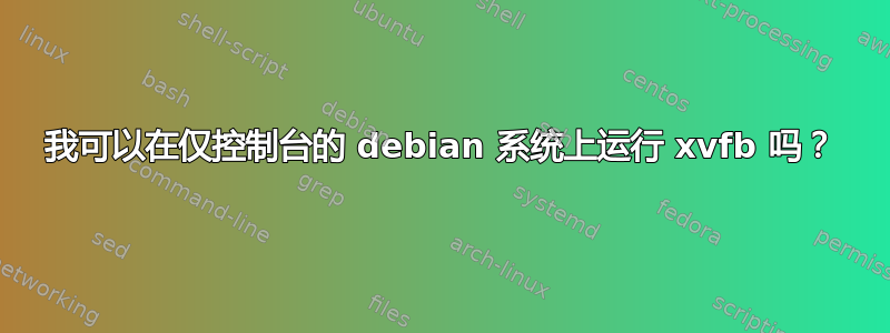 我可以在仅控制台的 debian 系统上运行 xvfb 吗？