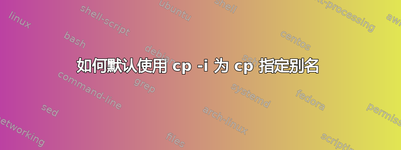 如何默认使用 cp -i 为 cp 指定别名