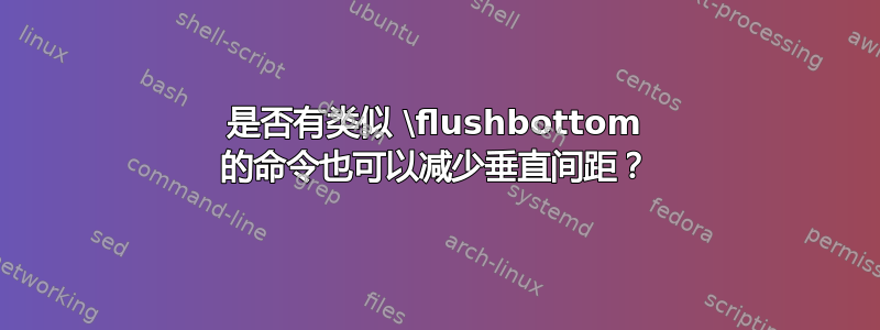 是否有类似 \flushbottom 的命令也可以减少垂直间距？