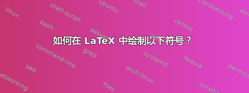 如何在 LaTeX 中绘制以下符号？