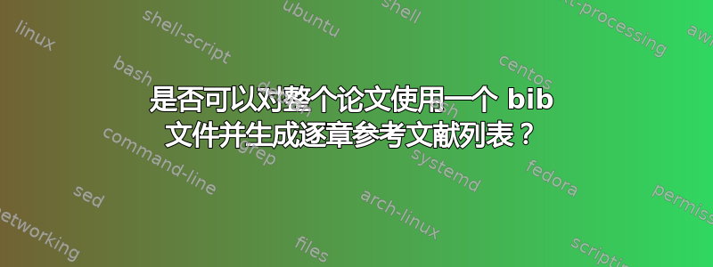 是否可以对整个论文使用一个 bib 文件并生成逐章参考文献列表？