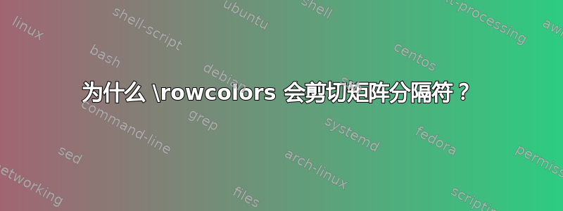 为什么 \rowcolors 会剪切矩阵分隔符？