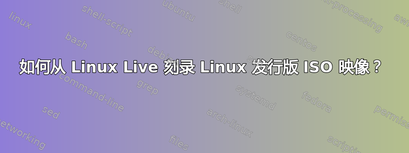 如何从 Linux Live 刻录 Linux 发行版 ISO 映像？