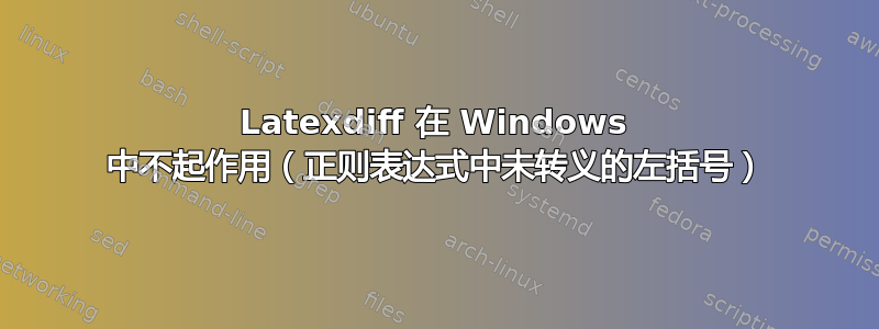 Latexdiff 在 Windows 中不起作用（正则表达式中未转义的左括号）