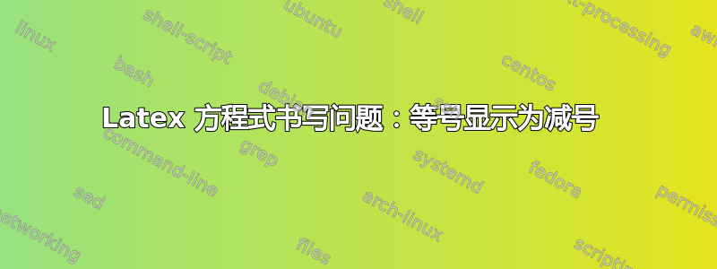 Latex 方程式书写问题：等号显示为减号 