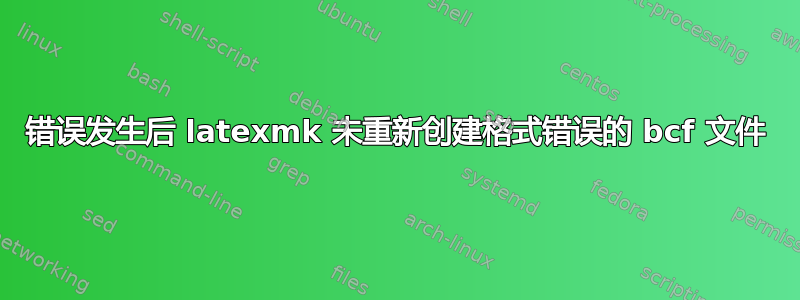 错误发生后 latexmk 未重新创建格式错误的 bcf 文件