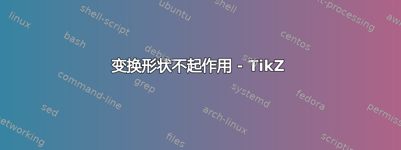 变换形状不起作用 - TikZ