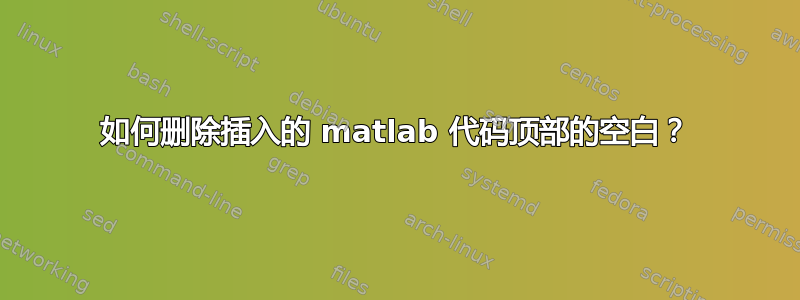 如何删除插入的 matlab 代码顶部的空白？