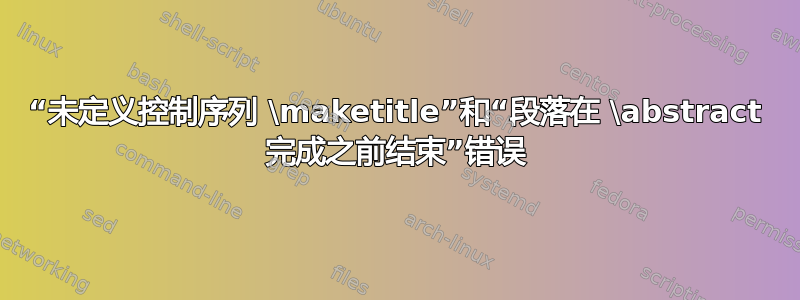 “未定义控制序列 \maketitle”和“段落在 \abstract 完成之前结束”错误