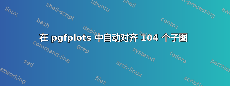 在 pgfplots 中自动对齐 104 个子图