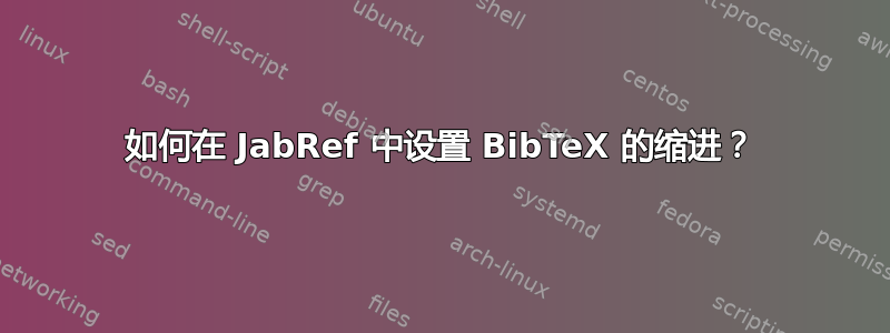 如何在 JabRef 中设置 BibTeX 的缩进？