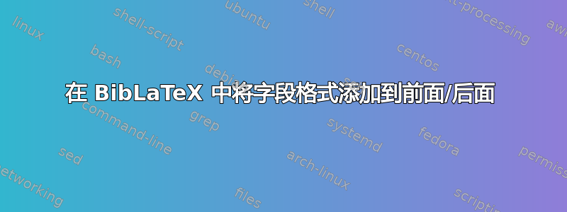 在 BibLaTeX 中将字段格式添加到前面/后面