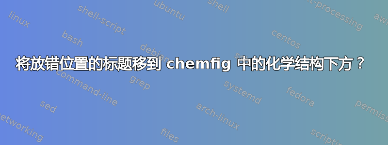 将放错位置的标题移到 chemfig 中的化学结构下方？