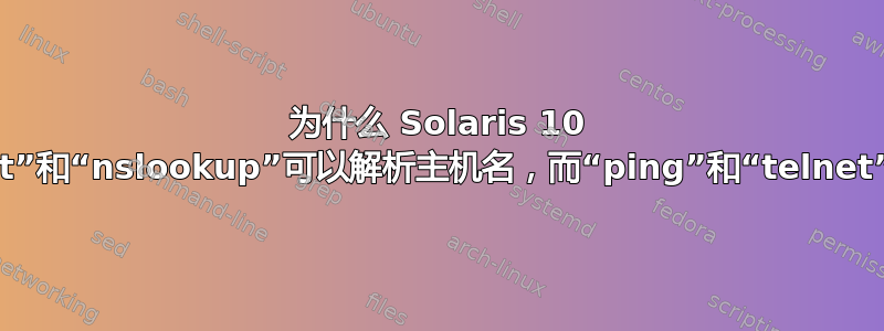 为什么 Solaris 10 上的“host”和“nslookup”可以解析主机名，而“ping”和“telnet”则不能？