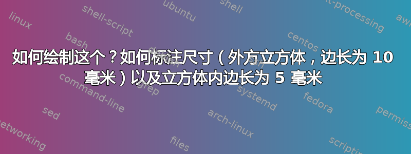 如何绘制这个？如何标注尺寸（外方立方体，边长为 10 毫米）以及立方体内边长为 5 毫米